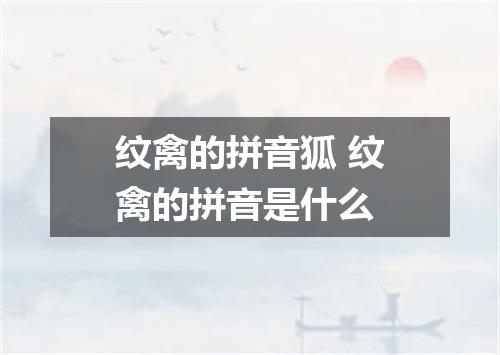 纹禽的拼音狐 纹禽的拼音是什么