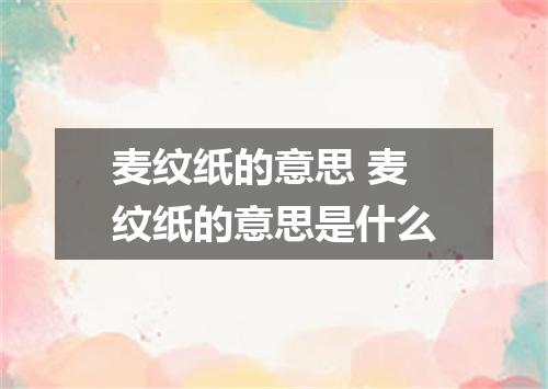 麦纹纸的意思 麦纹纸的意思是什么