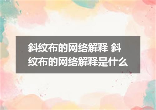 斜纹布的网络解释 斜纹布的网络解释是什么