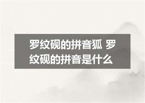 罗纹砚的拼音狐 罗纹砚的拼音是什么