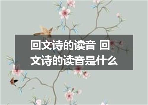 回文诗的读音 回文诗的读音是什么
