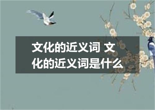 文化的近义词 文化的近义词是什么