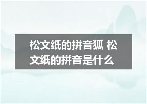 松文纸的拼音狐 松文纸的拼音是什么