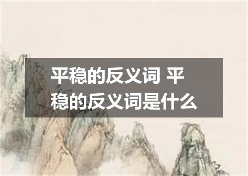 平稳的反义词 平稳的反义词是什么