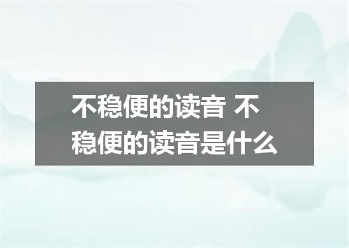 不稳便的读音 不稳便的读音是什么