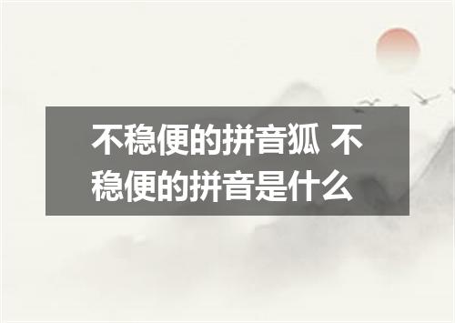 不稳便的拼音狐 不稳便的拼音是什么