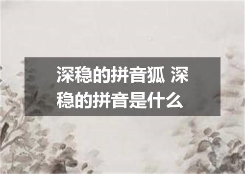深稳的拼音狐 深稳的拼音是什么