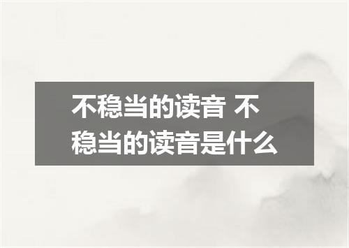 不稳当的读音 不稳当的读音是什么