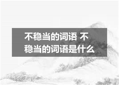 不稳当的词语 不稳当的词语是什么