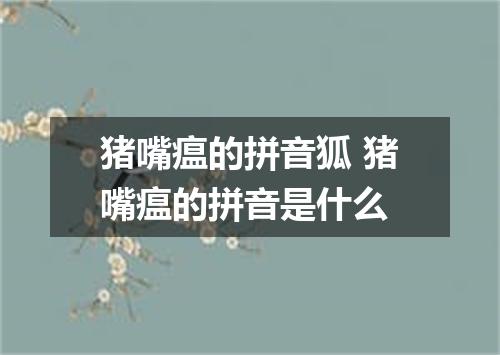 猪嘴瘟的拼音狐 猪嘴瘟的拼音是什么