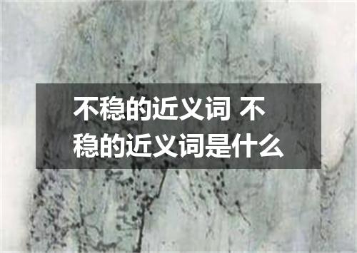 不稳的近义词 不稳的近义词是什么