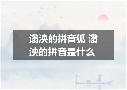 滃泱的拼音狐 滃泱的拼音是什么