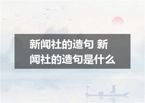 新闻社的造句 新闻社的造句是什么