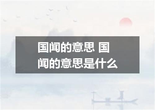 国闻的意思 国闻的意思是什么