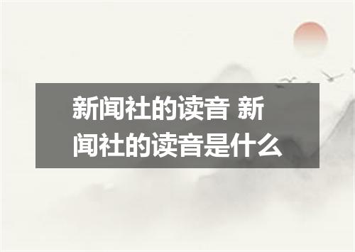 新闻社的读音 新闻社的读音是什么