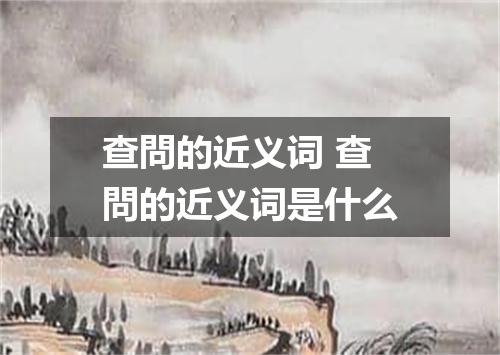 查問的近义词 查問的近义词是什么