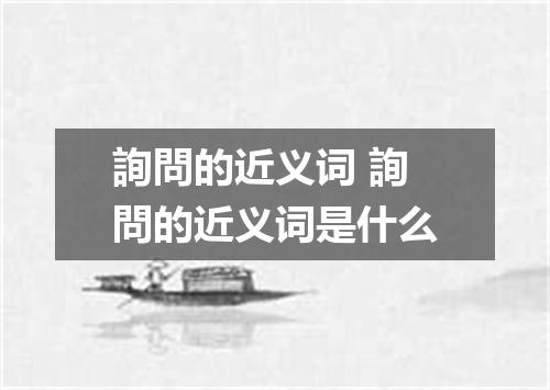 詢問的近义词 詢問的近义词是什么