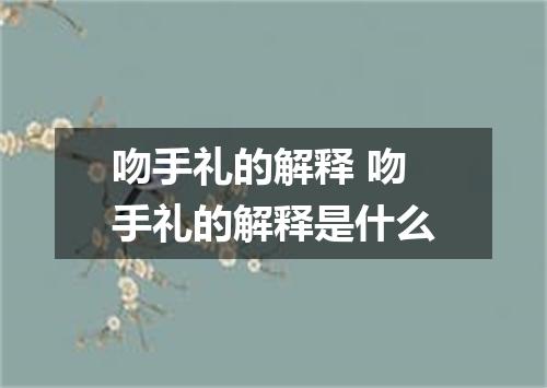 吻手礼的解释 吻手礼的解释是什么