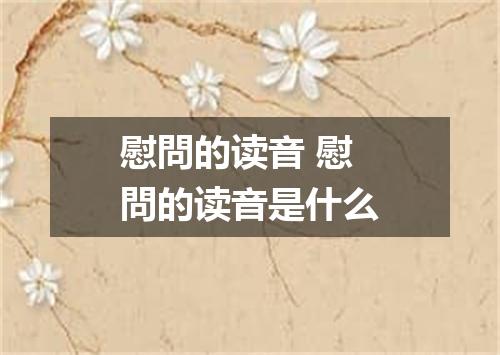 慰問的读音 慰問的读音是什么