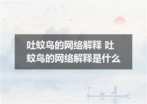 吐蚊鸟的网络解释 吐蚊鸟的网络解释是什么