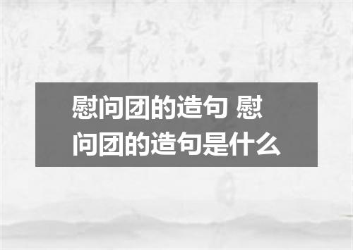 慰问团的造句 慰问团的造句是什么