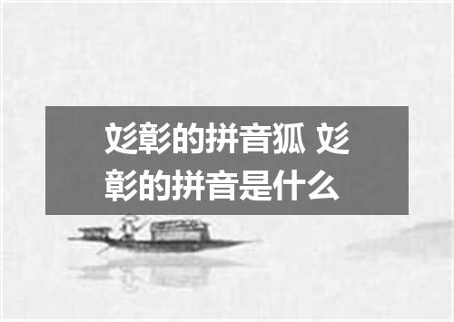 彣彰的拼音狐 彣彰的拼音是什么