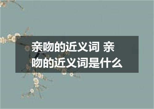 亲吻的近义词 亲吻的近义词是什么