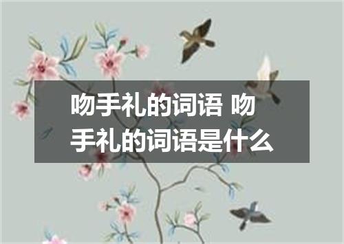 吻手礼的词语 吻手礼的词语是什么
