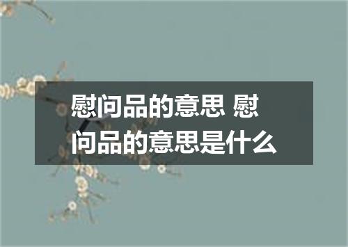 慰问品的意思 慰问品的意思是什么