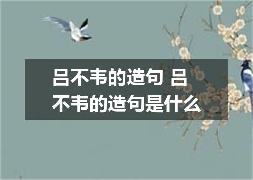 吕不韦的造句 吕不韦的造句是什么