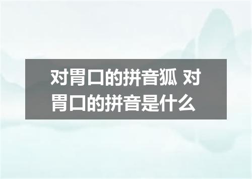 对胃口的拼音狐 对胃口的拼音是什么