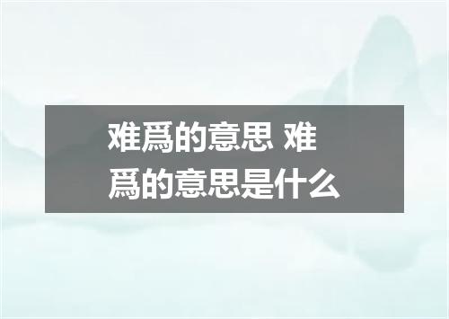 难爲的意思 难爲的意思是什么