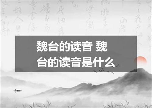 魏台的读音 魏台的读音是什么