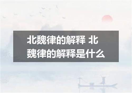 北魏律的解释 北魏律的解释是什么