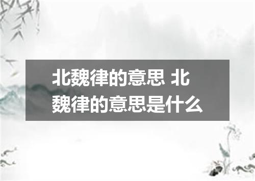 北魏律的意思 北魏律的意思是什么