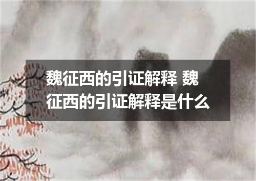 魏征西的引证解释 魏征西的引证解释是什么