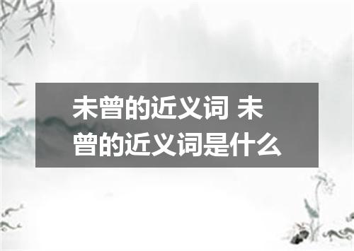 未曾的近义词 未曾的近义词是什么