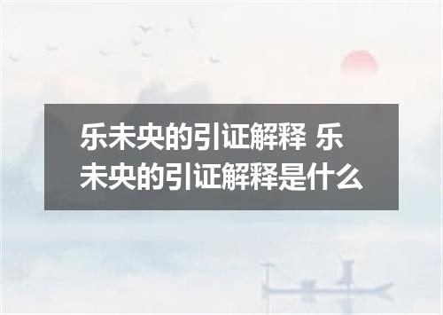 乐未央的引证解释 乐未央的引证解释是什么