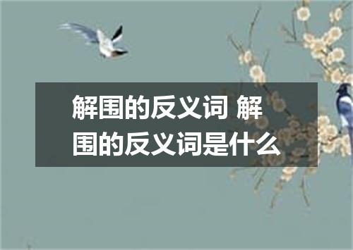 解围的反义词 解围的反义词是什么