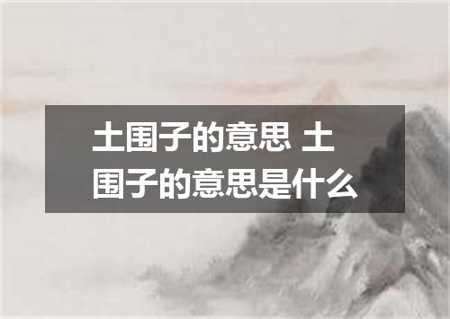 土围子的意思 土围子的意思是什么