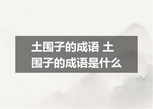 土围子的成语 土围子的成语是什么