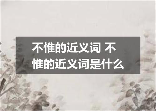 不惟的近义词 不惟的近义词是什么