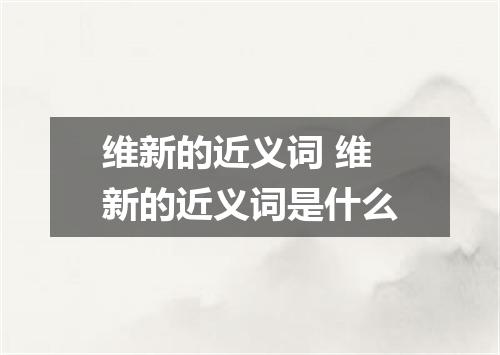 维新的近义词 维新的近义词是什么