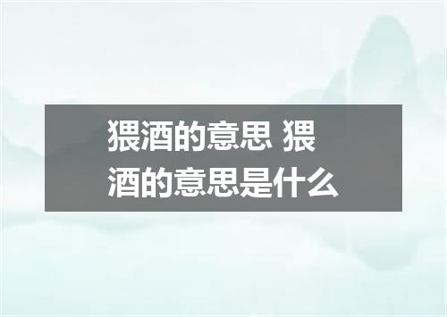 猥酒的意思 猥酒的意思是什么