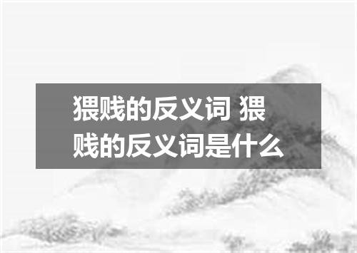 猥贱的反义词 猥贱的反义词是什么