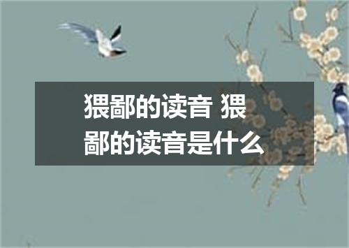 猥鄙的读音 猥鄙的读音是什么