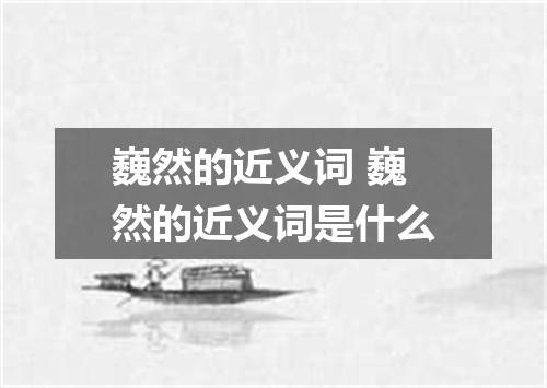 巍然的近义词 巍然的近义词是什么