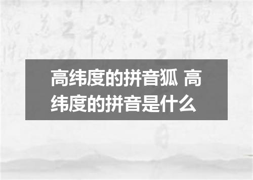 高纬度的拼音狐 高纬度的拼音是什么