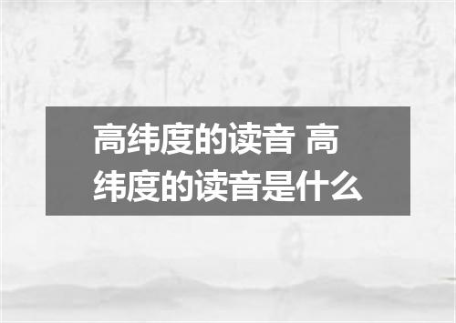高纬度的读音 高纬度的读音是什么