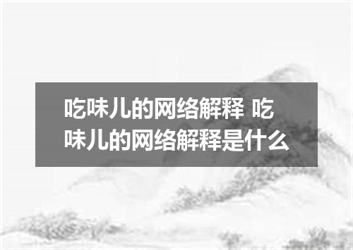 吃味儿的网络解释 吃味儿的网络解释是什么